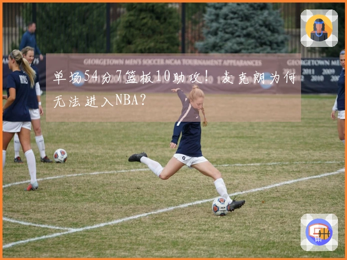 单场54分7篮板10助攻！麦克朗为何无法进入NBA？