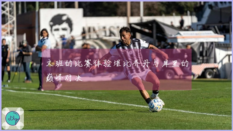 文班的比赛体验堪比乔丹与库里的巅峰对决