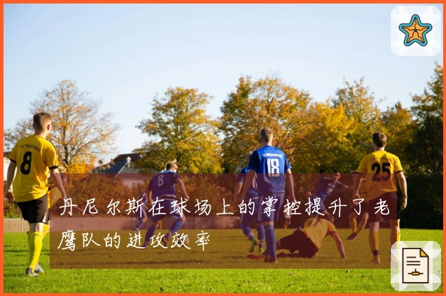 丹尼尔斯在球场上的掌控提升了老鹰队的进攻效率