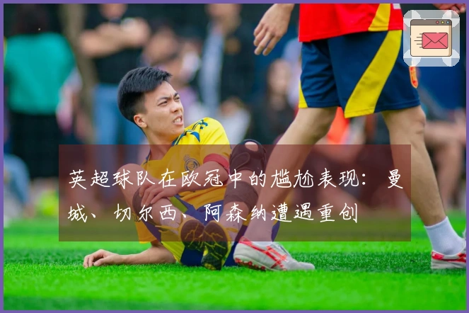 英超球队在欧冠中的尴尬表现：曼城、切尔西、阿森纳遭遇重创