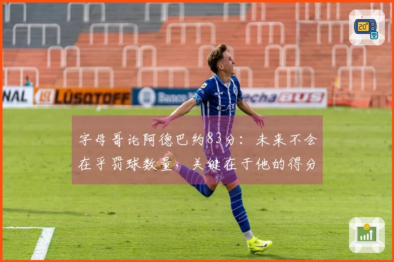 字母哥论阿德巴约83分：未来不会在乎罚球数量，关键在于他的得分能力