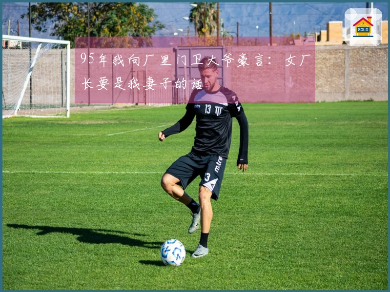 95年我向厂里门卫大爷豪言：女厂长要是我妻子的话