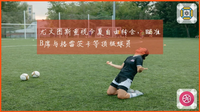 尤文图斯重视今夏自由转会，瞄准B席与格雷茨卡等顶级球员