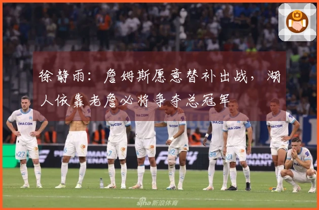 徐静雨：詹姆斯愿意替补出战，湖人依靠老詹必将争夺总冠军