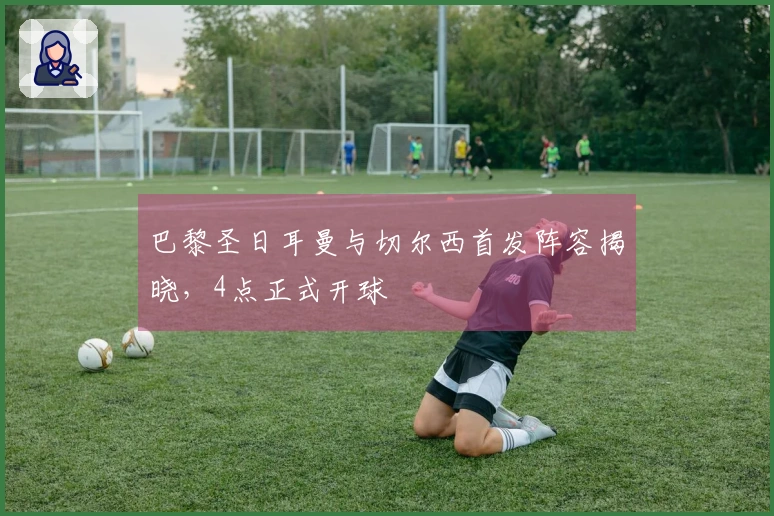 巴黎圣日耳曼与切尔西首发阵容揭晓，4点正式开球