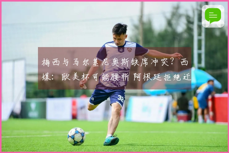 梅西与马尔基尼奥斯缺席冲突？西媒：欧美杯可能腰斩 阿根廷拒绝迁至伯纳乌