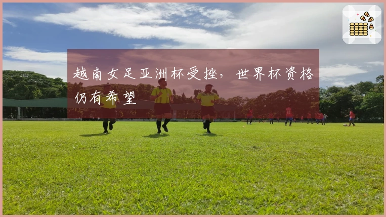 越南女足亚洲杯受挫，世界杯资格仍有希望