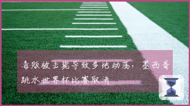 毒贩被击毙导致多地动荡，墨西哥跳水世界杯比赛取消