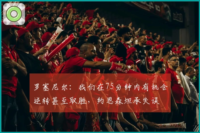 罗塞尼尔：我们在75分钟内有机会逆转甚至取胜，约恩森坦承失误