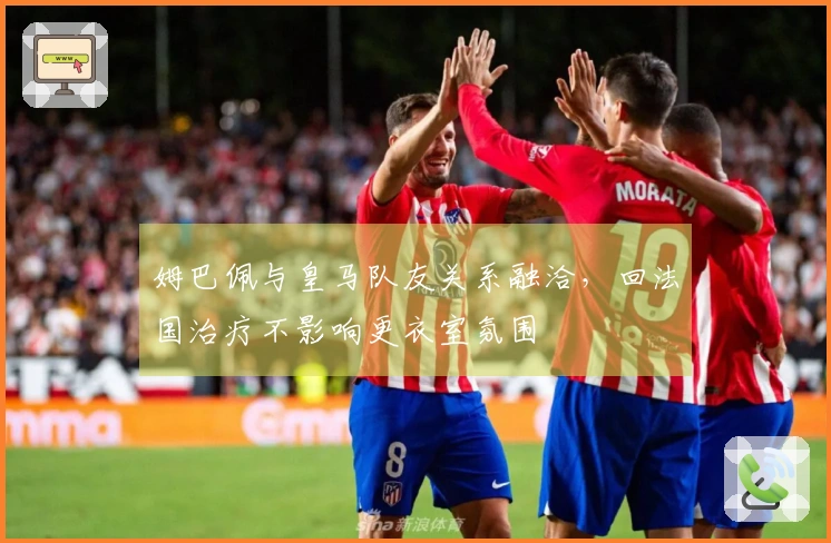 姆巴佩与皇马队友关系融洽，回法国治疗不影响更衣室氛围