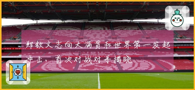 郑钦文志向大满贯和世界第一发起冲击，首次对战对手揭晓