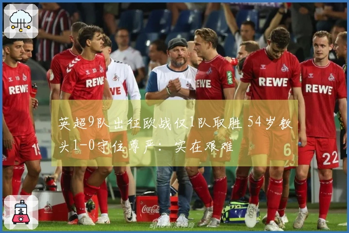 英超9队出征欧战仅1队取胜 54岁教头1-0守住尊严：实在艰难