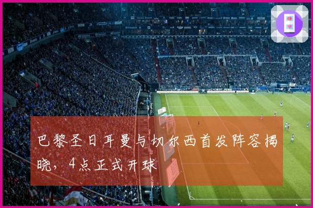 巴黎圣日耳曼与切尔西首发阵容揭晓，4点正式开球