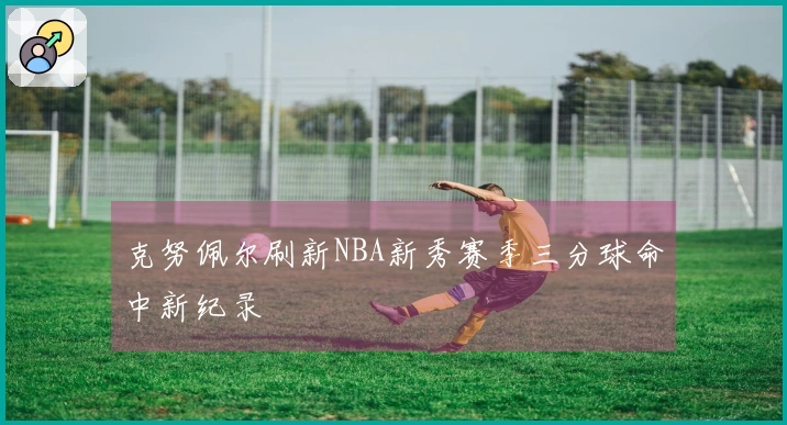 克努佩尔刷新NBA新秀赛季三分球命中新纪录