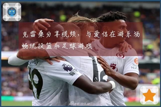 克雷桑分享视频，与爱侣在游乐场畅玩投篮和足球游戏