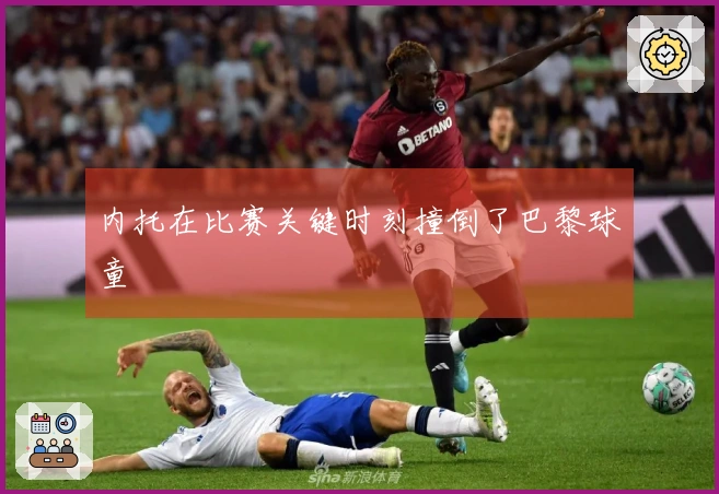 内托在比赛关键时刻撞倒了巴黎球童