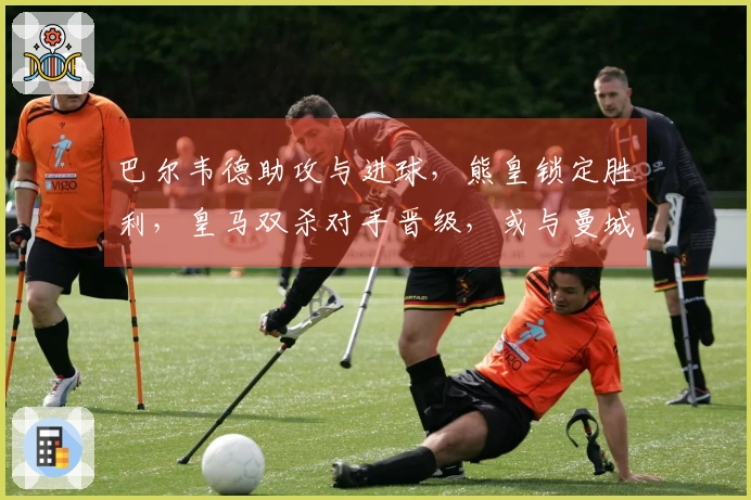 巴尔韦德助攻与进球，熊皇锁定胜利，皇马双杀对手晋级，或与曼城再度交锋
