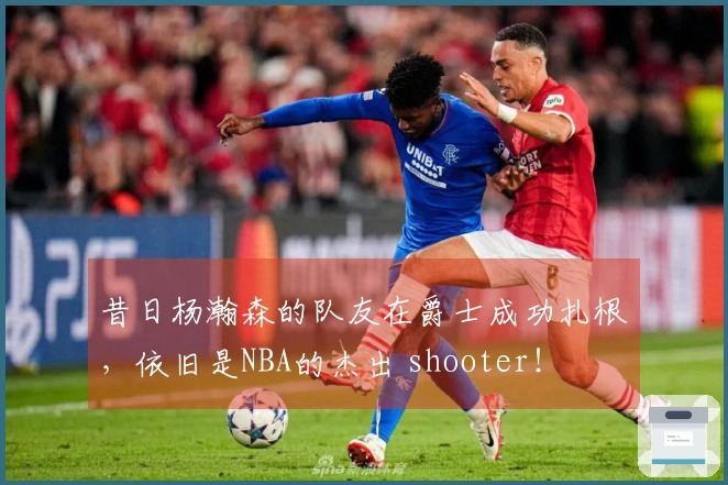 昔日杨瀚森的队友在爵士成功扎根，依旧是NBA的杰出 shooter！