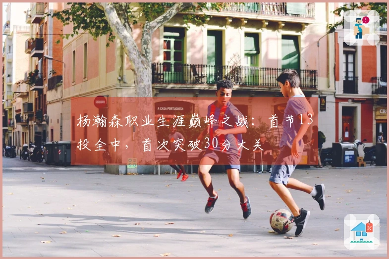杨瀚森职业生涯巅峰之战：首节13投全中，首次突破30分大关