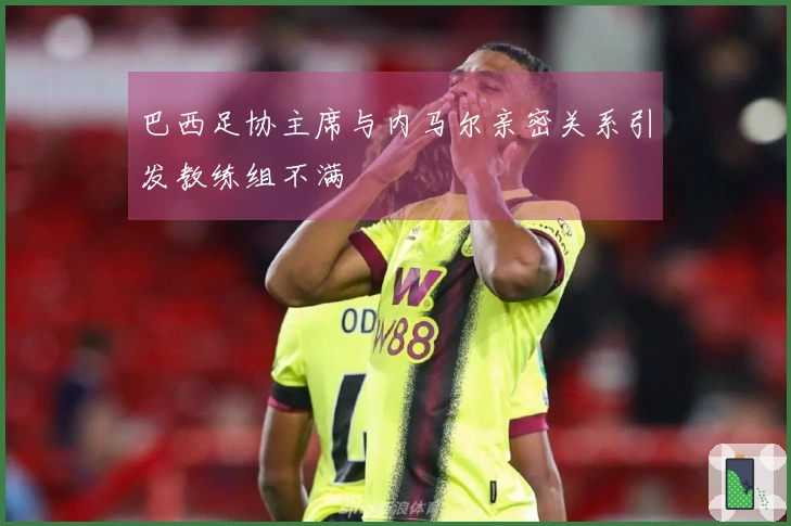 巴西足协主席与内马尔亲密关系引发教练组不满