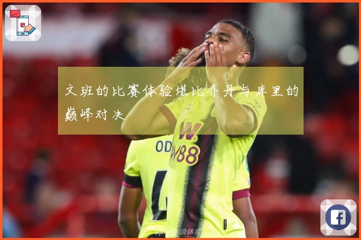 文班的比赛体验堪比乔丹与库里的巅峰对决